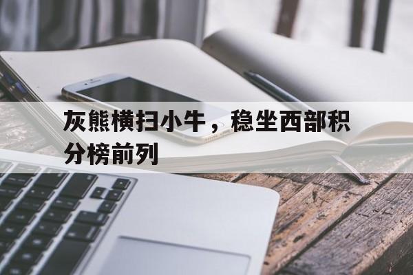 包含灰熊横扫小牛，稳坐西部积分榜前列的词条