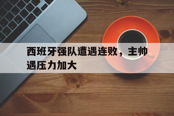 包含西班牙强队遭遇连败，主帅遇压力加大的词条