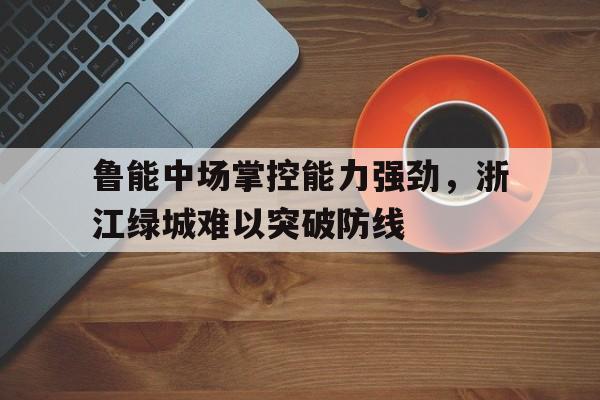包含鲁能中场掌控能力强劲，浙江绿城难以突破防线的词条