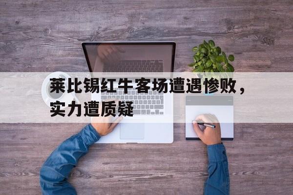 关于莱比锡红牛客场遭遇惨败，实力遭质疑的信息