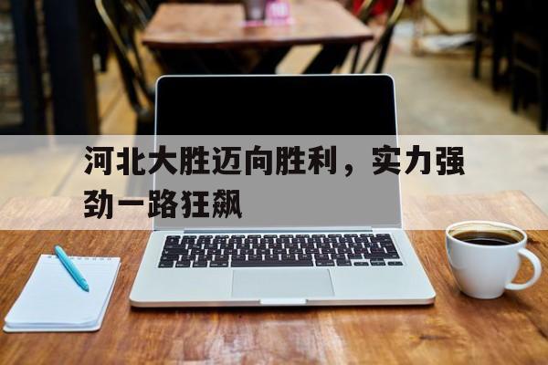 关于河北大胜迈向胜利，实力强劲一路狂飙的信息