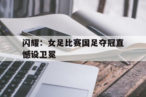 包含闪耀：女足比赛国足夺冠直憾设卫冕的词条