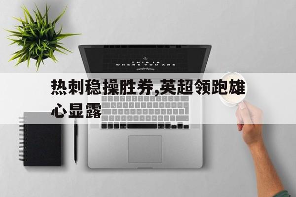 热刺稳操胜券,英超领跑雄心显露的简单介绍