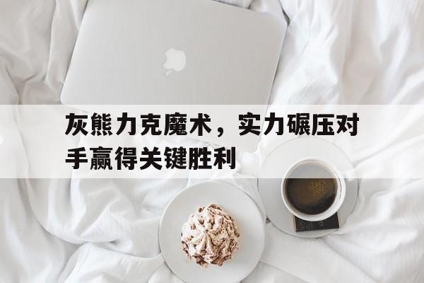 灰熊力克魔术，实力碾压对手赢得关键胜利的简单介绍