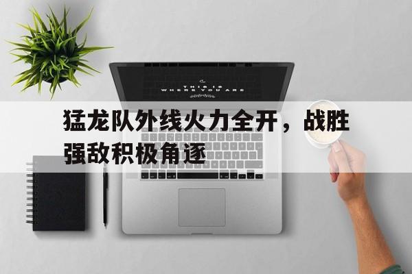 包含猛龙队外线火力全开，战胜强敌积极角逐的词条