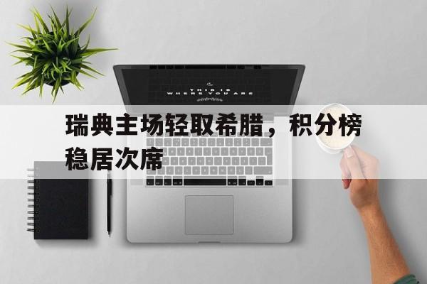 关于瑞典主场轻取希腊，积分榜稳居次席的信息