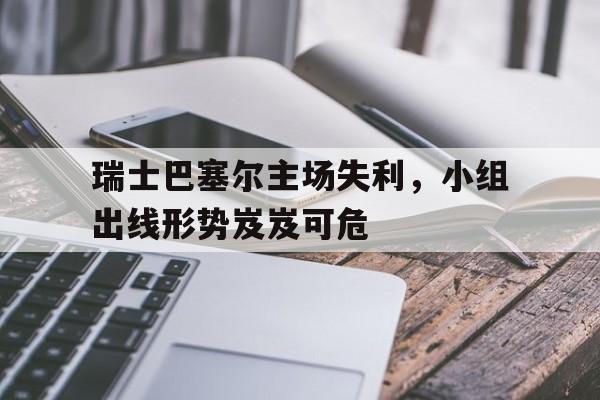 瑞士巴塞尔主场失利，小组出线形势岌岌可危