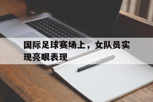 国际足球赛场上，女队员实现亮眼表现的简单介绍