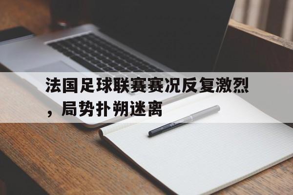 包含法国足球联赛赛况反复激烈，局势扑朔迷离的词条