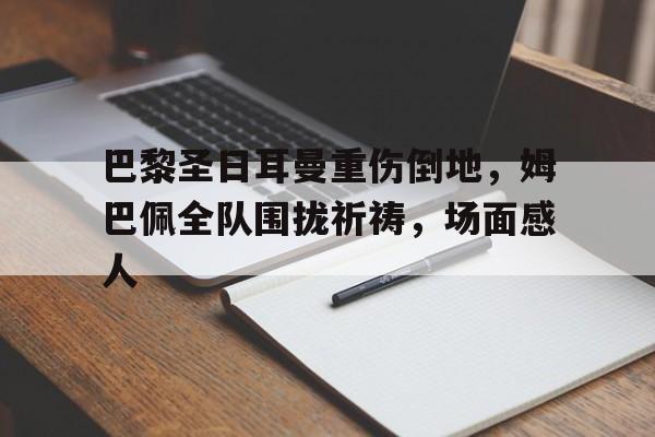 巴黎圣日耳曼重伤倒地，姆巴佩全队围拢祈祷，场面感人姆巴佩同意与巴黎续约6年