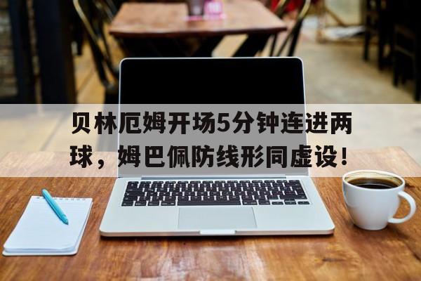 贝林厄姆开场5分钟连进两球，姆巴佩防线形同虚设！