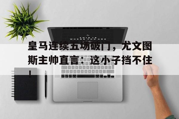 皇马连续五场破门，尤文图斯主帅直言：这小子挡不住！皇马和尤文踢的是什么比赛