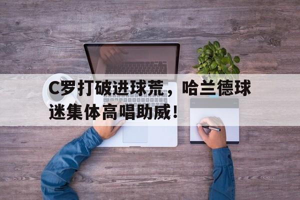 C罗打破进球荒，哈兰德球迷集体高唱助威！哈兰德拒绝和梅罗对比 称他们是足坛历史最佳